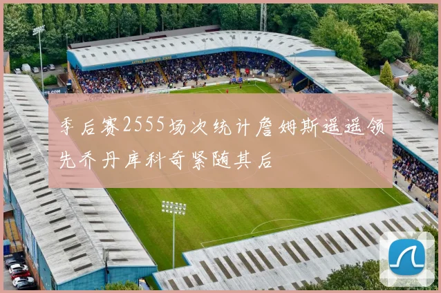 季后赛2555场次统计詹姆斯遥遥领先乔丹库科奇紧随其后