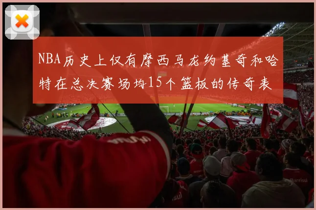 NBA历史上仅有摩西马龙约基奇和哈特在总决赛场均15个篮板的传奇表现