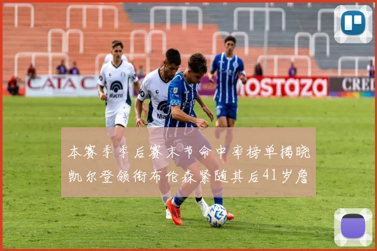 本赛季季后赛末节命中率榜单揭晓凯尔登领衔布伦森紧随其后41岁詹姆斯也在其中