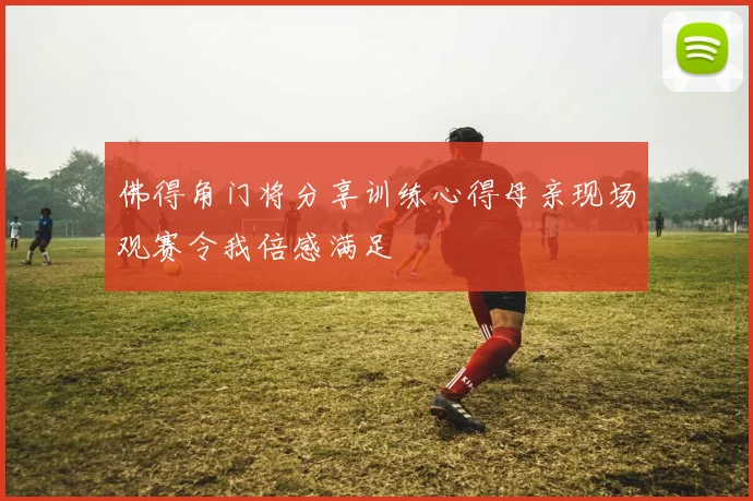 佛得角门将分享训练心得母亲现场观赛令我倍感满足