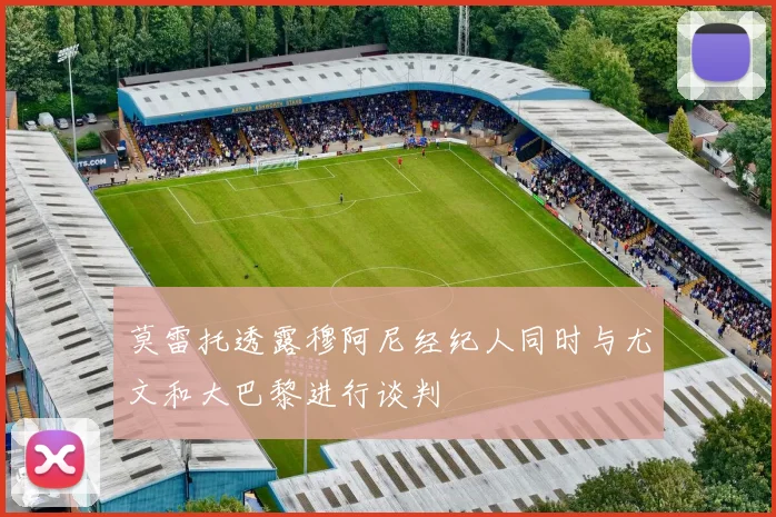 莫雷托透露穆阿尼经纪人同时与尤文和大巴黎进行谈判