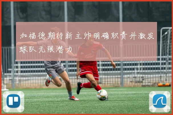 加福德期待新主帅明确职责并激发球队无限潜力