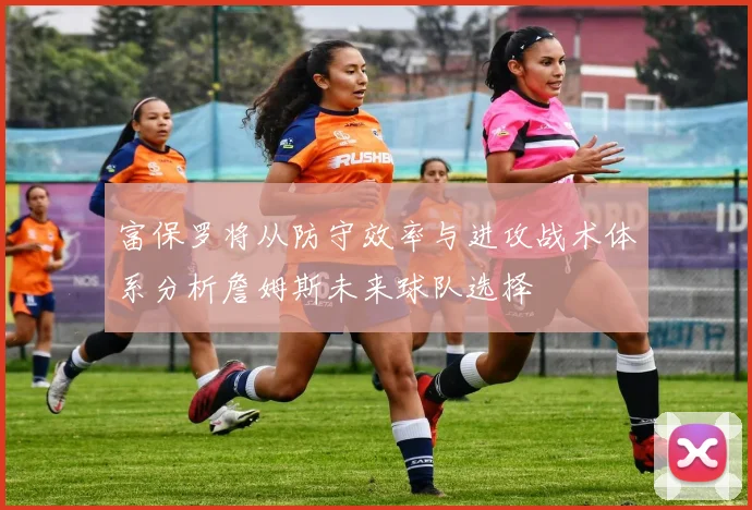 富保罗将从防守效率与进攻战术体系分析詹姆斯未来球队选择