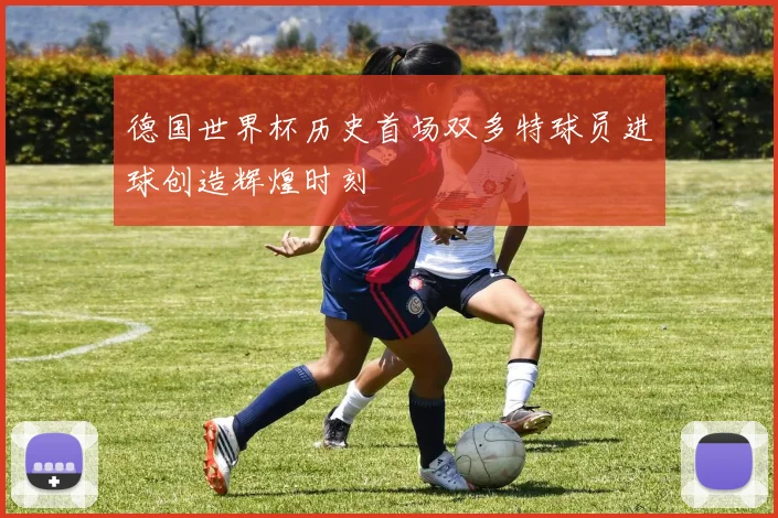 德国世界杯历史首场双多特球员进球创造辉煌时刻