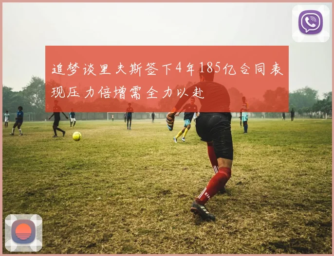 追梦谈里夫斯签下4年185亿合同表现压力倍增需全力以赴
