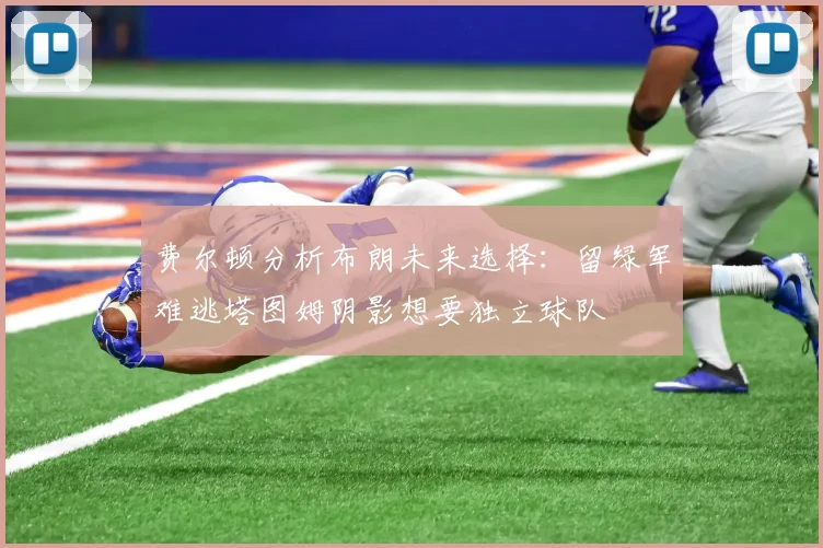 费尔顿分析布朗未来选择：留绿军难逃塔图姆阴影想要独立球队