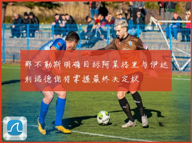 那不勒斯明确目标阿莱格里与伊达利诺德佬将掌握最终决定权