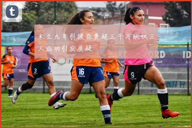 米兰九年引援花费超三千万欧仅三人成功引发质疑