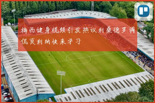 梅西健身视频引发热议利桑德罗调侃莫利纳快来学习