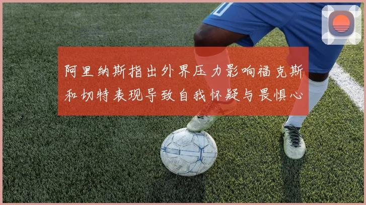 阿里纳斯指出外界压力影响福克斯和切特表现导致自我怀疑与畏惧心理