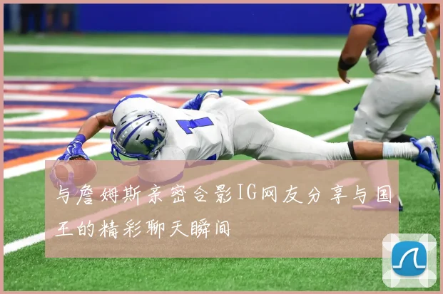 与詹姆斯亲密合影IG网友分享与国王的精彩聊天瞬间