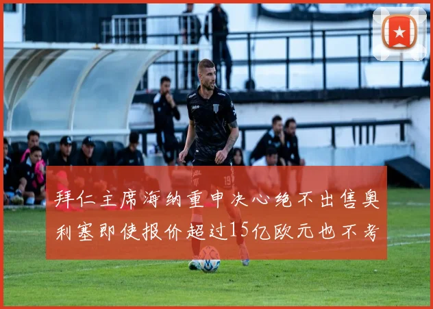 拜仁主席海纳重申决心绝不出售奥利塞即使报价超过15亿欧元也不考虑