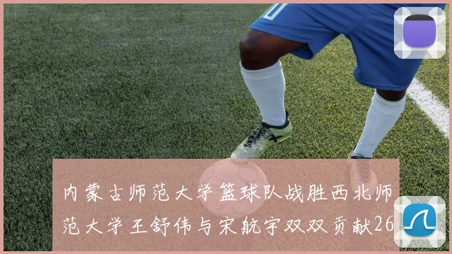 内蒙古师范大学篮球队战胜西北师范大学王舒伟与宋航宇双双贡献26分
