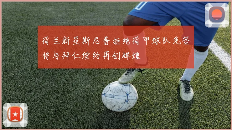 荷兰新星斯尼普拒绝荷甲球队免签将与拜仁续约再创辉煌