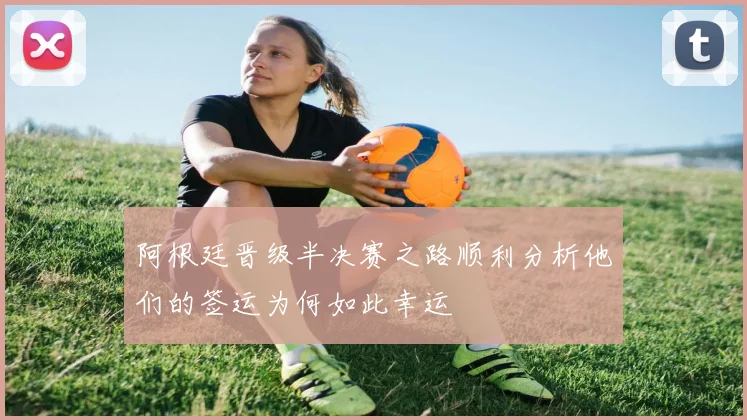 阿根廷晋级半决赛之路顺利分析他们的签运为何如此幸运