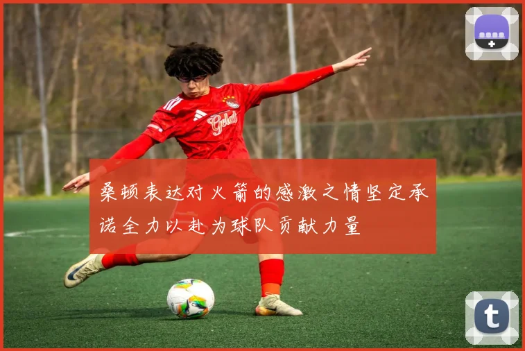 桑顿表达对火箭的感激之情坚定承诺全力以赴为球队贡献力量
