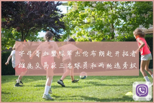 字母哥加盟绿军杰伦布朗赴开拓者雄鹿交易获三名球员和两轮选秀权