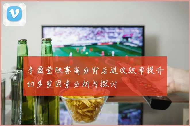 李盈莹联赛高分背后进攻效率提升的多重因素分析与探讨