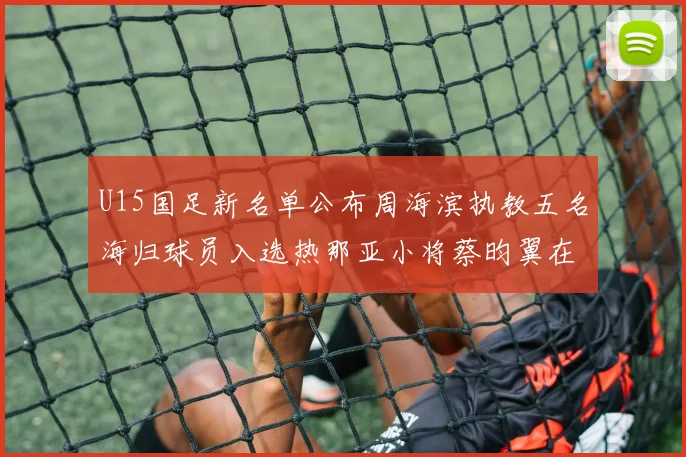 U15国足新名单公布周海滨执教五名海归球员入选热那亚小将蔡昀翼在列