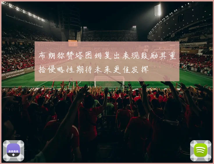布朗称赞塔图姆复出表现鼓励其重拾侵略性期待未来更佳发挥