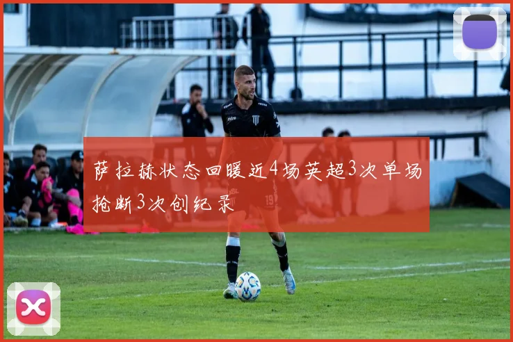 萨拉赫状态回暖近4场英超3次单场抢断3次创纪录
