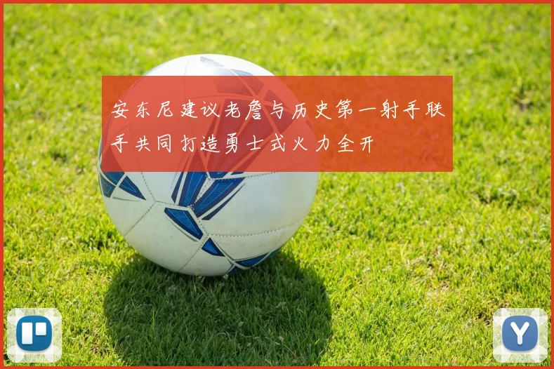 安东尼建议老詹与历史第一射手联手共同打造勇士式火力全开