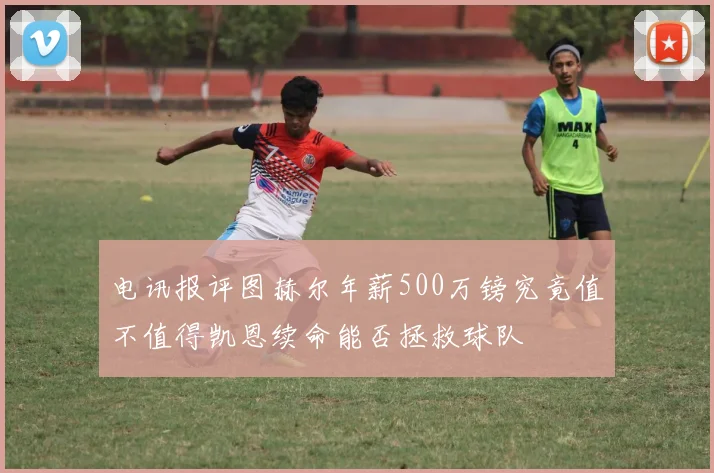 电讯报评图赫尔年薪500万镑究竟值不值得凯恩续命能否拯救球队