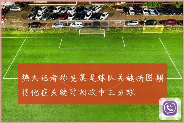 热火记者称克莱是球队关键拼图期待他在关键时刻投中三分球