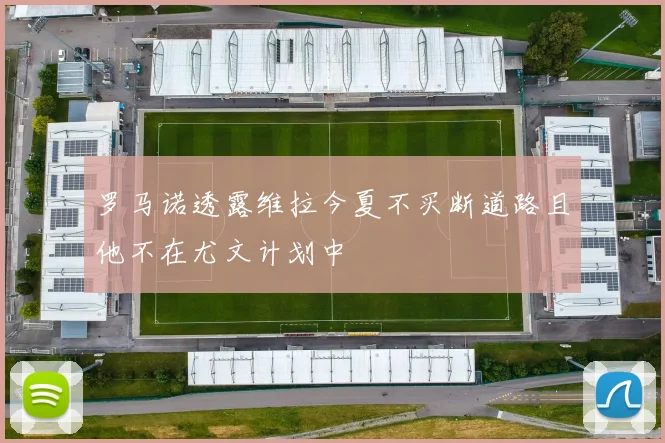 罗马诺透露维拉今夏不买断道路且他不在尤文计划中