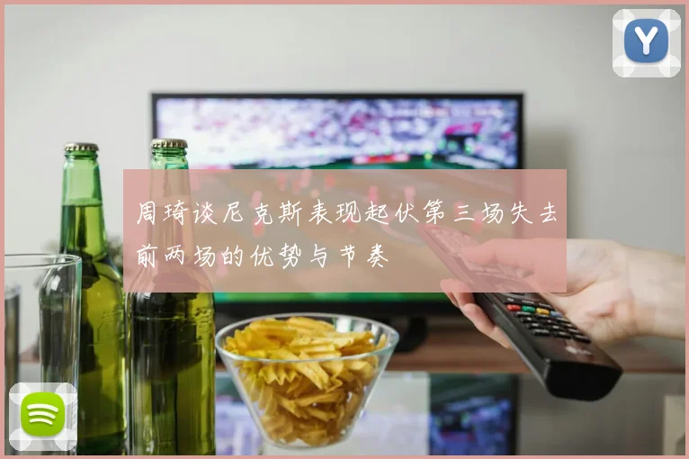 周琦谈尼克斯表现起伏第三场失去前两场的优势与节奏