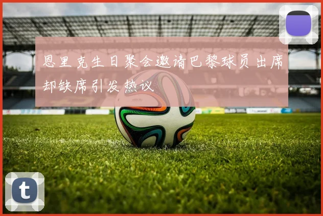 恩里克生日聚会邀请巴黎球员出席却缺席引发热议