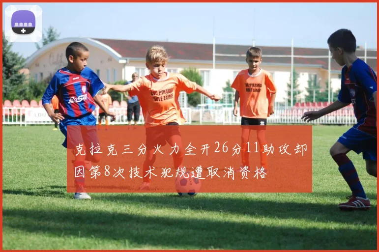 克拉克三分火力全开26分11助攻却因第8次技术犯规遭取消资格