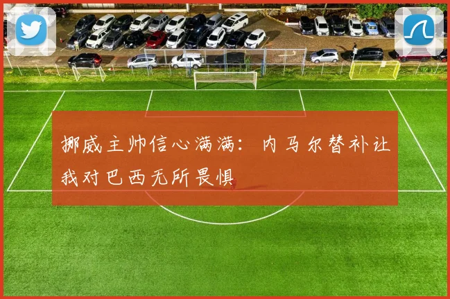挪威主帅信心满满：内马尔替补让我对巴西无所畏惧
