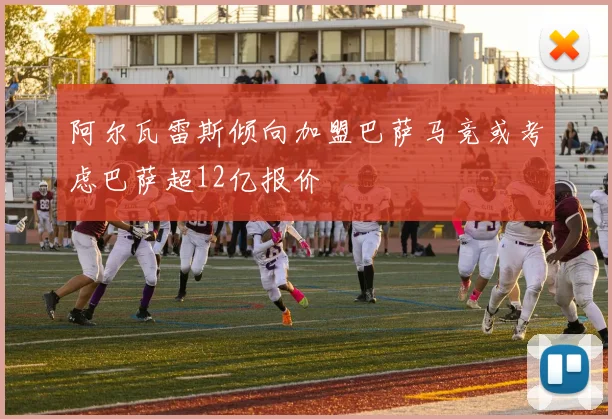 阿尔瓦雷斯倾向加盟巴萨马竞或考虑巴萨超12亿报价