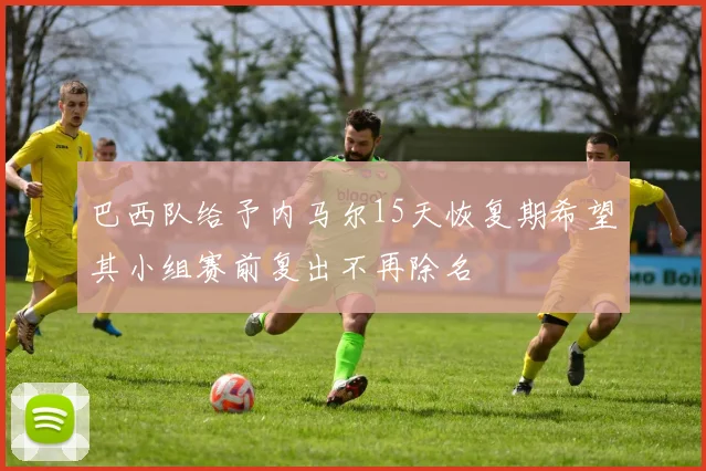 巴西队给予内马尔15天恢复期希望其小组赛前复出不再除名