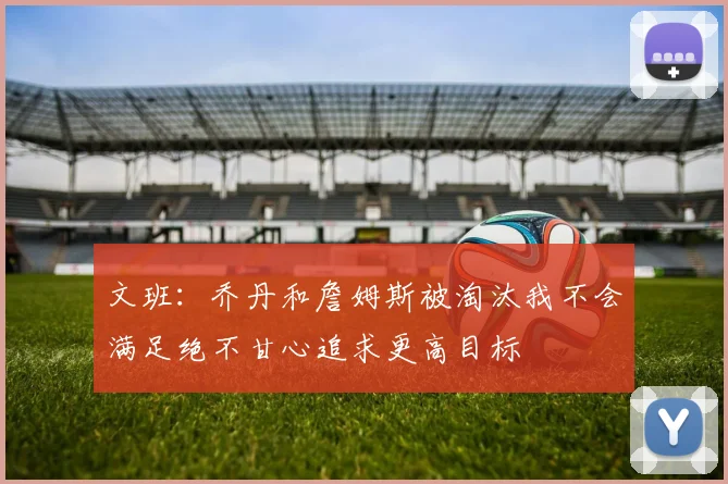 文班：乔丹和詹姆斯被淘汰我不会满足绝不甘心追求更高目标