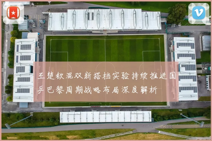 王楚钦混双新搭档实验持续推进国乒巴黎周期战略布局深度解析
